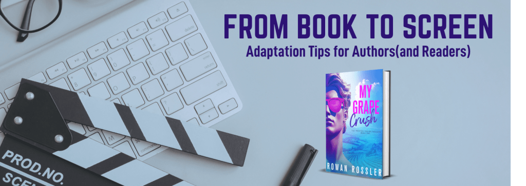 Text: From Book To Screen: Adaptation Tips for Authors (and Readers). 
Image: Bird's eye view of a white desk with a pair of black-rimmed glasses, a white keyboard, a scene marker from film and TV, a black marker, and the blue-and-magenta cover of My Grape Crush by Rowan Rossler, which features the image of a 30-ish white man with flowing blond hair and magenta glasses.
